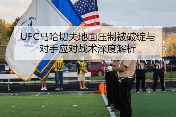 UFC马哈切夫地面压制被破绽与对手应对战术深度解析