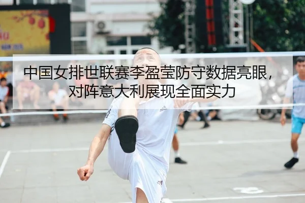 中国女排世联赛李盈莹防守数据亮眼，对阵意大利展现全面实力