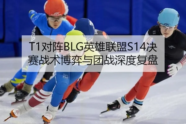 T1对阵BLG英雄联盟S14决赛战术博弈与团战深度复盘