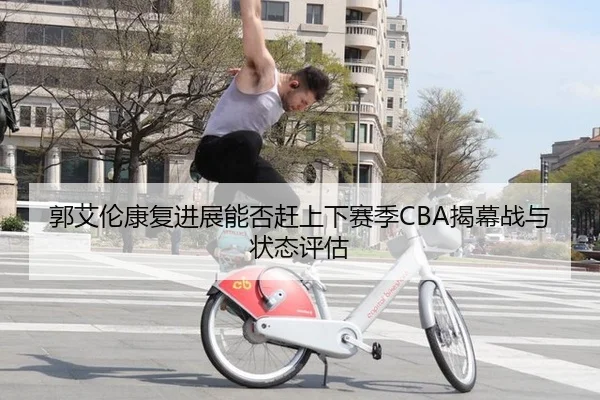 郭艾伦康复进展能否赶上下赛季CBA揭幕战与状态评估