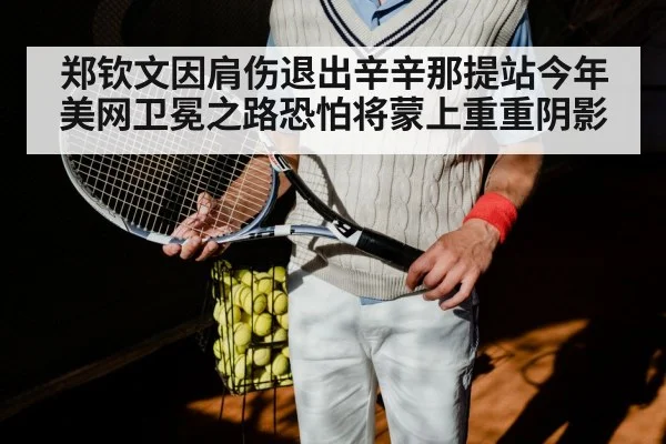 郑钦文因肩伤退出辛辛那提站今年美网卫冕之路恐怕将蒙上重重阴影