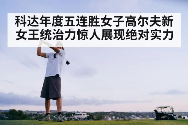 科达年度五连胜女子高尔夫新女王统治力惊人展现绝对实力