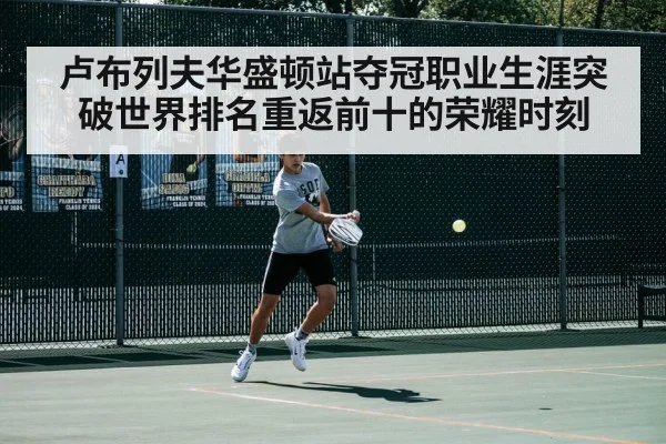 卢布列夫华盛顿站夺冠职业生涯突破世界排名重返前十的荣耀时刻
