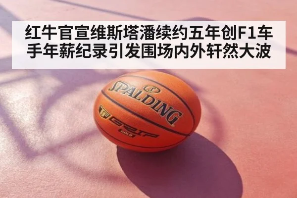红牛官宣维斯塔潘续约五年创F1车手年薪纪录引发围场内外轩然大波