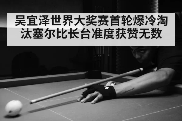 吴宜泽世界大奖赛首轮爆冷淘汰塞尔比长台准度获赞无数